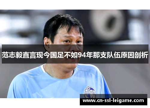 范志毅直言现今国足不如94年那支队伍原因剖析