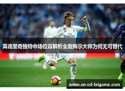 莫德里奇独特中场位置解析全面揭示大师为何无可替代