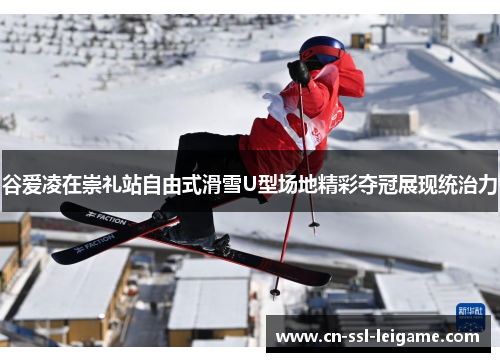 谷爱凌在崇礼站自由式滑雪U型场地精彩夺冠展现统治力