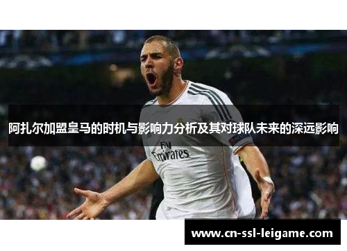 阿扎尔加盟皇马的时机与影响力分析及其对球队未来的深远影响