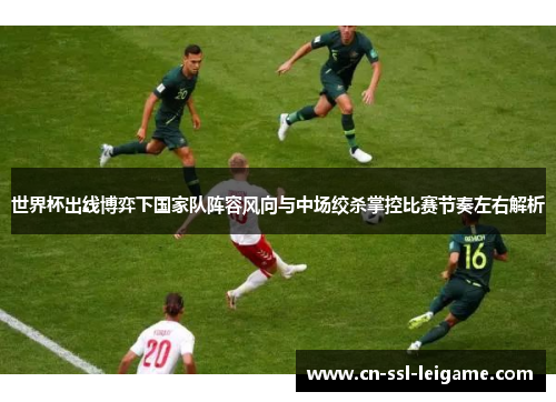 世界杯出线博弈下国家队阵容风向与中场绞杀掌控比赛节奏左右解析